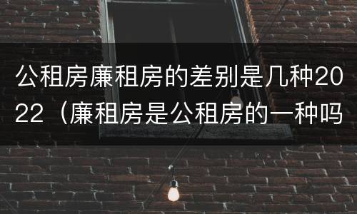 公租房廉租房的差别是几种2022（廉租房是公租房的一种吗?）