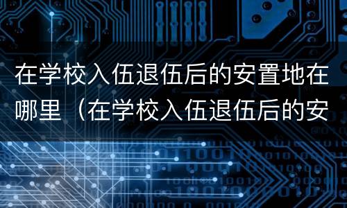 在学校入伍退伍后的安置地在哪里（在学校入伍退伍后的安置地在哪里查）