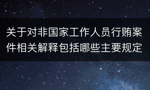 关于对非国家工作人员行贿案件相关解释包括哪些主要规定