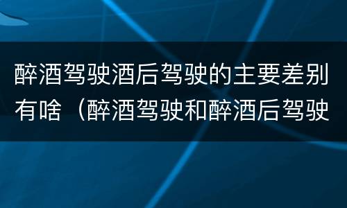 醉酒驾驶酒后驾驶的主要差别有啥（醉酒驾驶和醉酒后驾驶有什么区别）