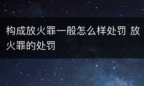 构成放火罪一般怎么样处罚 放火罪的处罚