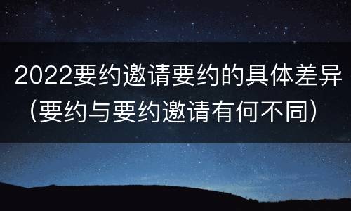 2022要约邀请要约的具体差异（要约与要约邀请有何不同）