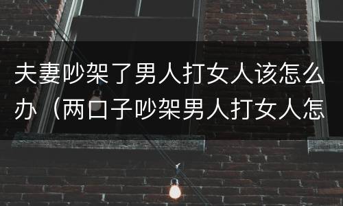 夫妻吵架了男人打女人该怎么办（两口子吵架男人打女人怎么办）