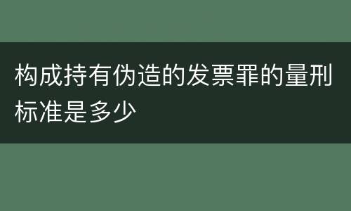 构成持有伪造的发票罪的量刑标准是多少