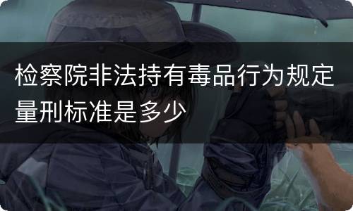 检察院非法持有毒品行为规定量刑标准是多少