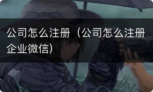 公司怎么注册（公司怎么注册企业微信）