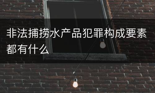 非法捕捞水产品犯罪构成要素都有什么