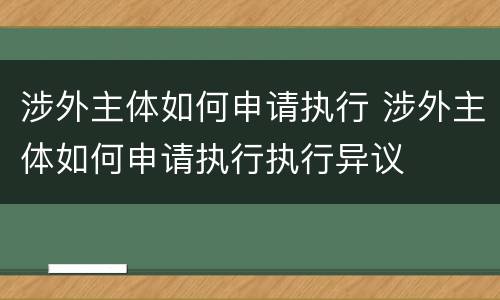涉外主体如何申请执行 涉外主体如何申请执行执行异议