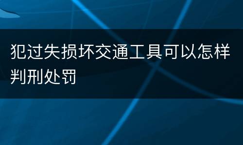 犯过失损坏交通工具可以怎样判刑处罚