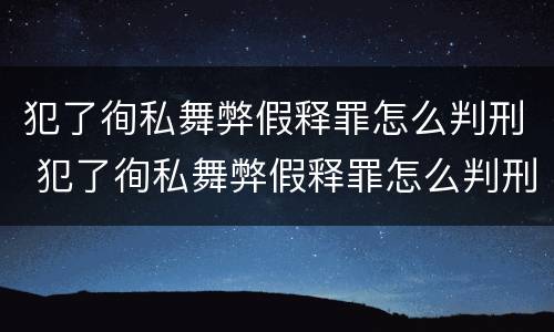 犯了徇私舞弊假释罪怎么判刑 犯了徇私舞弊假释罪怎么判刑的