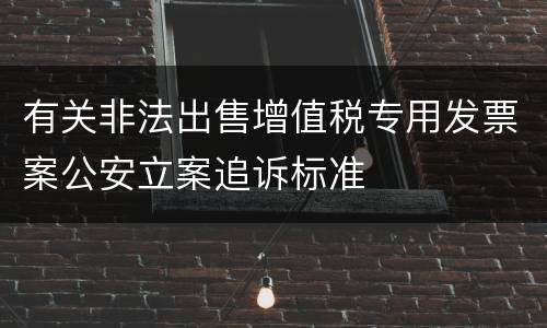 有关非法出售增值税专用发票案公安立案追诉标准