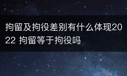 拘留及拘役差别有什么体现2022 拘留等于拘役吗