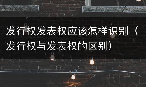 发行权发表权应该怎样识别（发行权与发表权的区别）