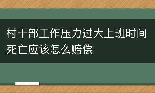 村干部工作压力过大上班时间死亡应该怎么赔偿