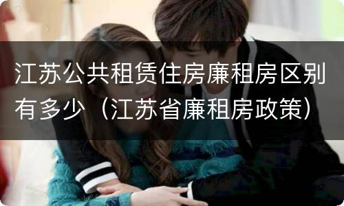 江苏公共租赁住房廉租房区别有多少（江苏省廉租房政策）