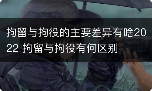 拘留与拘役的主要差异有啥2022 拘留与拘役有何区别