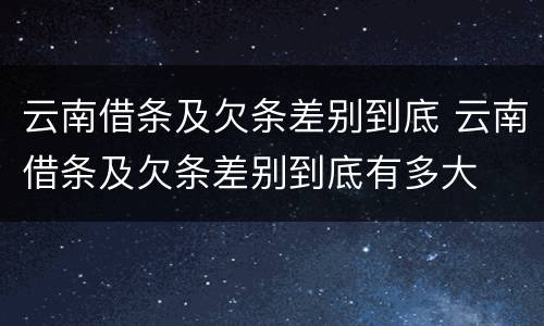 云南借条及欠条差别到底 云南借条及欠条差别到底有多大