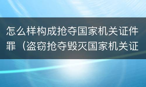怎么样构成抢夺国家机关证件罪（盗窃抢夺毁灭国家机关证件罪）
