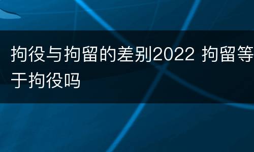 拘役与拘留的差别2022 拘留等于拘役吗