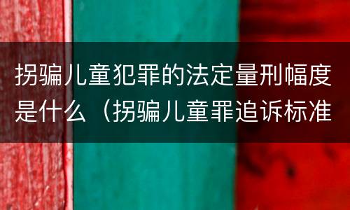 拐骗儿童犯罪的法定量刑幅度是什么（拐骗儿童罪追诉标准）