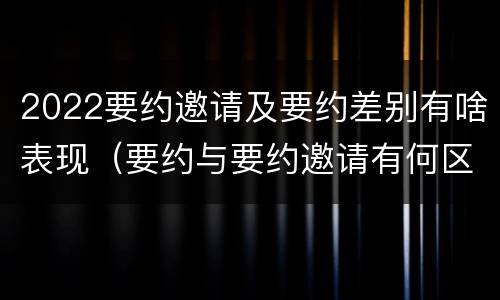 2022要约邀请及要约差别有啥表现（要约与要约邀请有何区别,如何区分?）