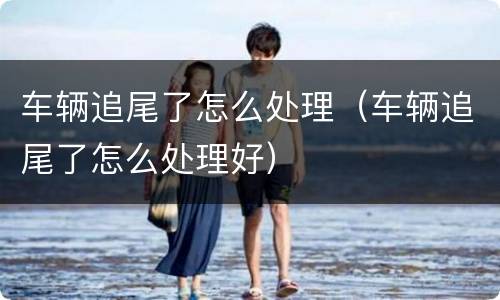 车辆追尾了怎么处理（车辆追尾了怎么处理好）