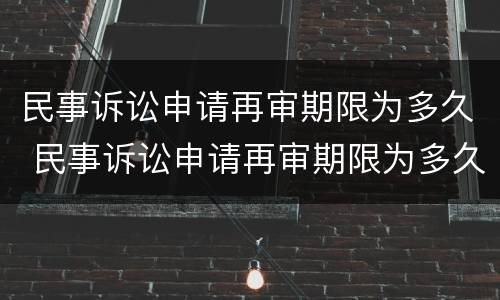 民事诉讼申请再审期限为多久 民事诉讼申请再审期限为多久内