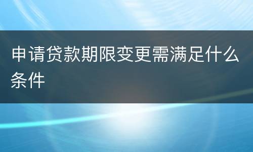申请贷款期限变更需满足什么条件