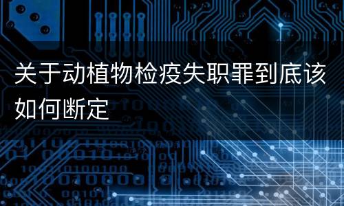 关于动植物检疫失职罪到底该如何断定