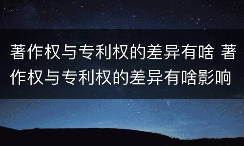 著作权与专利权的差异有啥 著作权与专利权的差异有啥影响
