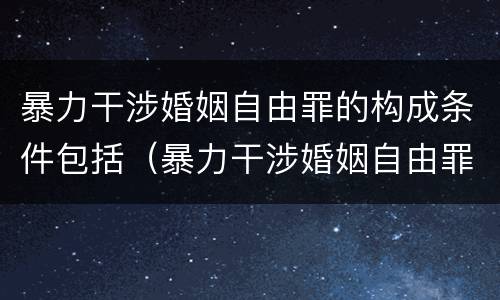 暴力干涉婚姻自由罪的构成条件包括(暴力干涉婚姻自由罪怎么判刑)