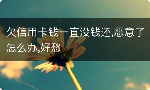 欠信用卡钱一直没钱还,恶意了怎么办,好愁