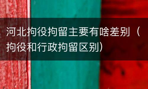 河北拘役拘留主要有啥差别（拘役和行政拘留区别）