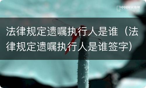 法律规定遗嘱执行人是谁（法律规定遗嘱执行人是谁签字）