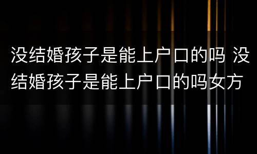没结婚孩子是能上户口的吗 没结婚孩子是能上户口的吗女方