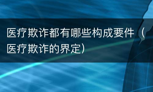 医疗欺诈都有哪些构成要件（医疗欺诈的界定）