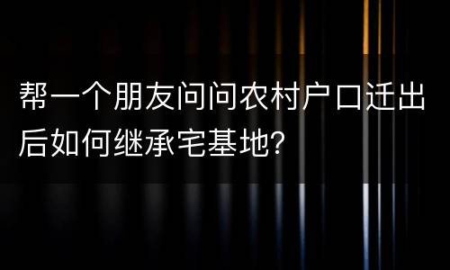 帮一个朋友问问农村户口迁出后如何继承宅基地？