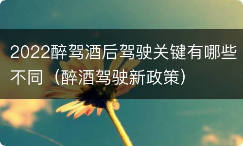 2022醉驾酒后驾驶关键有哪些不同（醉酒驾驶新政策）