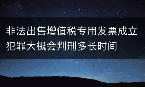 非法出售增值税专用发票成立犯罪大概会判刑多长时间