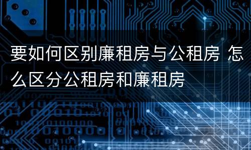 要如何区别廉租房与公租房 怎么区分公租房和廉租房