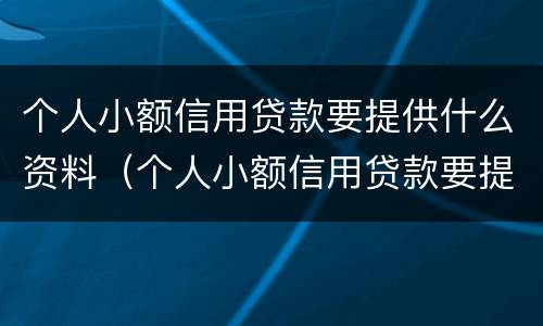 个人小额信用贷款要提供什么资料（个人小额信用贷款要提供什么资料和手续）