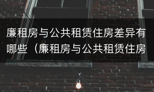 廉租房与公共租赁住房差异有哪些（廉租房与公共租赁住房差异有哪些问题）