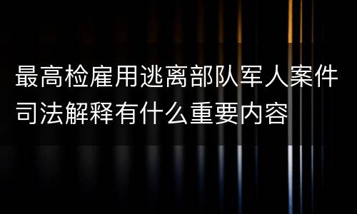 最高检雇用逃离部队军人案件司法解释有什么重要内容