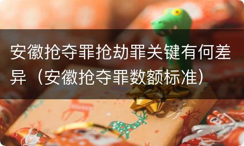 安徽抢夺罪抢劫罪关键有何差异（安徽抢夺罪数额标准）