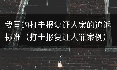我国的打击报复证人案的追诉标准（打击报复证人罪案例）