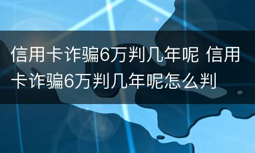信用卡诈骗6万判几年呢 信用卡诈骗6万判几年呢怎么判
