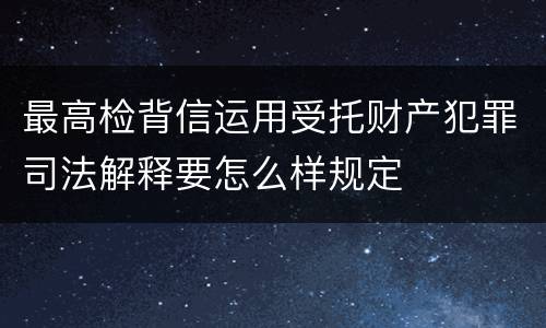 最高检背信运用受托财产犯罪司法解释要怎么样规定