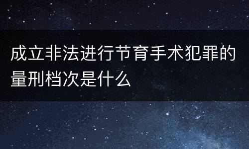 成立非法进行节育手术犯罪的量刑档次是什么