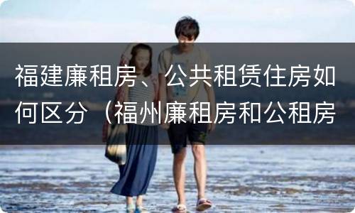 福建廉租房、公共租赁住房如何区分（福州廉租房和公租房）