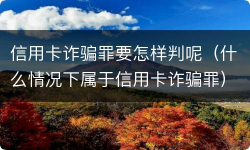 信用卡诈骗罪要怎样判呢（什么情况下属于信用卡诈骗罪）